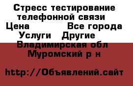 Стресс-тестирование телефонной связи › Цена ­ 1 000 - Все города Услуги » Другие   . Владимирская обл.,Муромский р-н